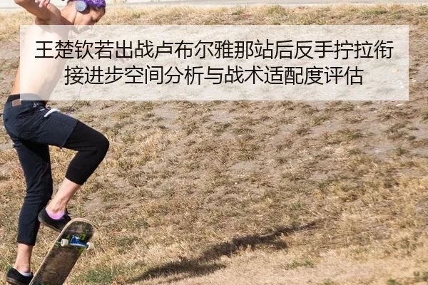 王楚钦若出战卢布尔雅那站后反手拧拉衔接进步空间分析与战术适配度评估