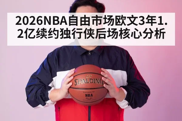 2026NBA自由市场欧文3年1.2亿续约独行侠后场核心分析